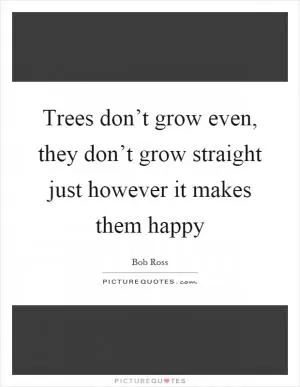 Trees don’t grow even, they don’t grow straight just however it makes them happy Picture Quote #1