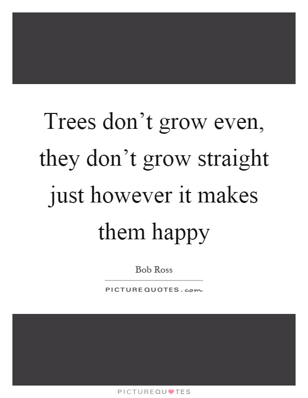 Trees don't grow even, they don't grow straight just however it makes them happy Picture Quote #1