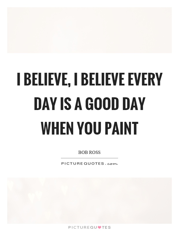 I believe, I believe every day is a good day when you paint Picture Quote #1