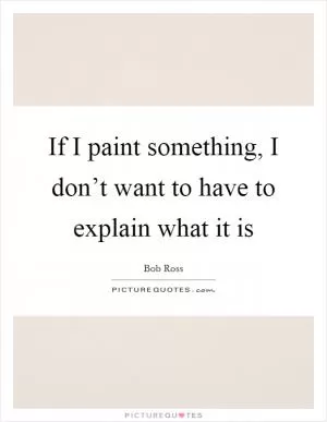 If I paint something, I don’t want to have to explain what it is Picture Quote #1