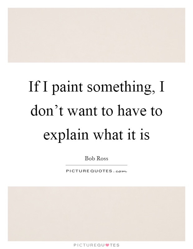 If I paint something, I don't want to have to explain what it is Picture Quote #1