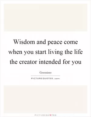 Wisdom and peace come when you start living the life the creator intended for you Picture Quote #1