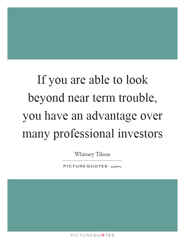 If you are able to look beyond near term trouble, you have an advantage over many professional investors Picture Quote #1