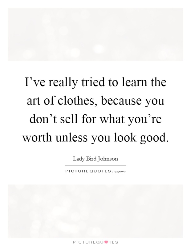 I've really tried to learn the art of clothes, because you don't sell for what you're worth unless you look good Picture Quote #1