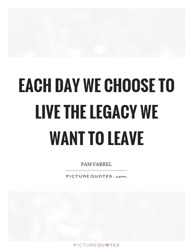 Each day we choose to live the legacy we want to leave Picture Quote #1