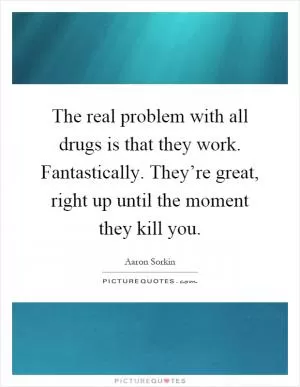 The real problem with all drugs is that they work. Fantastically. They’re great, right up until the moment they kill you Picture Quote #1