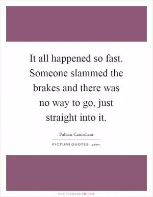 It all happened so fast. Someone slammed the brakes and there was no way to go, just straight into it Picture Quote #1