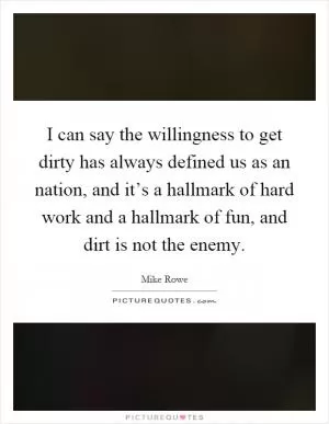 I can say the willingness to get dirty has always defined us as an nation, and it’s a hallmark of hard work and a hallmark of fun, and dirt is not the enemy Picture Quote #1