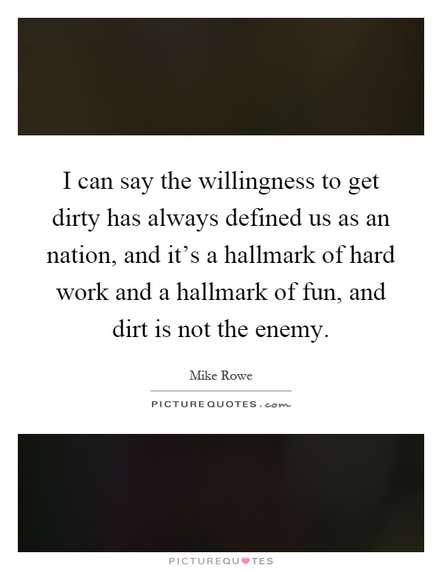 I can say the willingness to get dirty has always defined us as an nation, and it's a hallmark of hard work and a hallmark of fun, and dirt is not the enemy Picture Quote #1