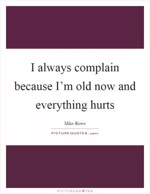 I always complain because I’m old now and everything hurts Picture Quote #1