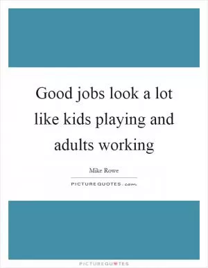 Good jobs look a lot like kids playing and adults working Picture Quote #1