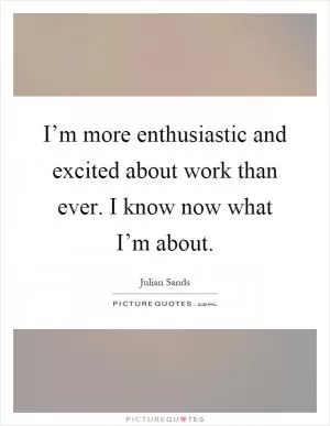 I’m more enthusiastic and excited about work than ever. I know now what I’m about Picture Quote #1