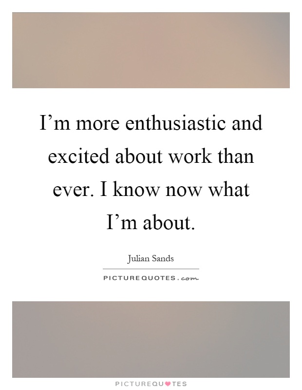 I'm more enthusiastic and excited about work than ever. I know now what I'm about Picture Quote #1