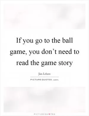 If you go to the ball game, you don’t need to read the game story Picture Quote #1