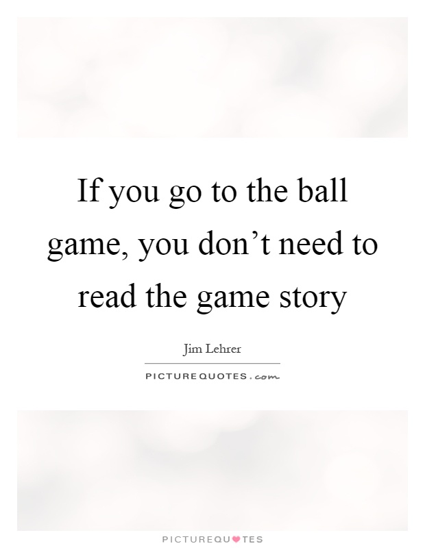 If you go to the ball game, you don't need to read the game story Picture Quote #1