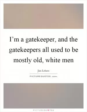 I’m a gatekeeper, and the gatekeepers all used to be mostly old, white men Picture Quote #1