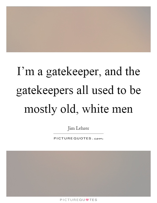 I'm a gatekeeper, and the gatekeepers all used to be mostly old, white men Picture Quote #1