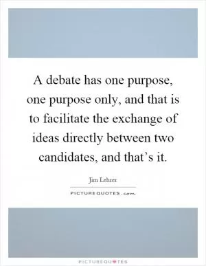 A debate has one purpose, one purpose only, and that is to facilitate the exchange of ideas directly between two candidates, and that’s it Picture Quote #1