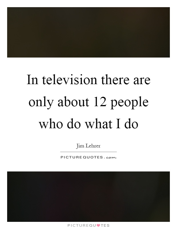 In television there are only about 12 people who do what I do Picture Quote #1