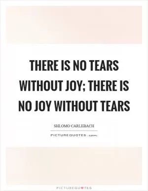 There is no tears without joy; there is no joy without tears Picture Quote #1