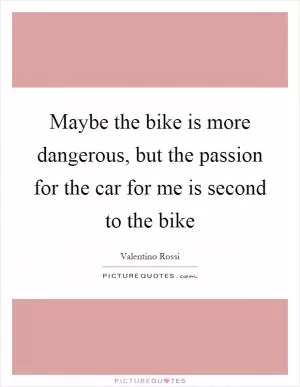 Maybe the bike is more dangerous, but the passion for the car for me is second to the bike Picture Quote #1