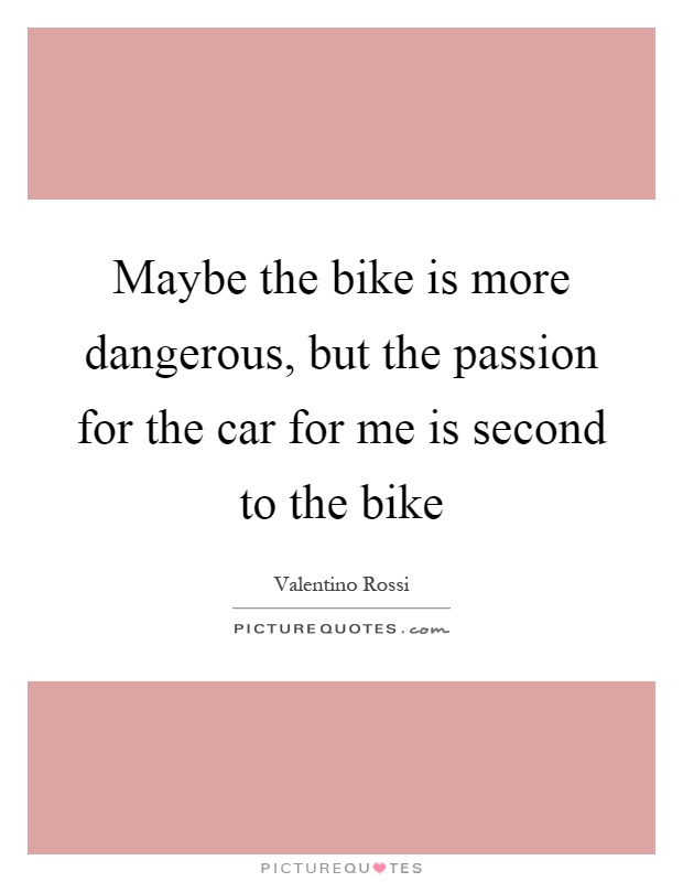 Maybe the bike is more dangerous, but the passion for the car for me is second to the bike Picture Quote #1