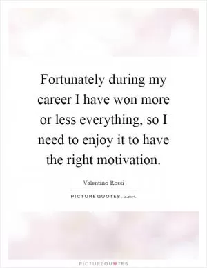 Fortunately during my career I have won more or less everything, so I need to enjoy it to have the right motivation Picture Quote #1