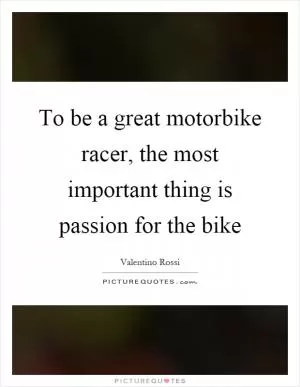To be a great motorbike racer, the most important thing is passion for the bike Picture Quote #1