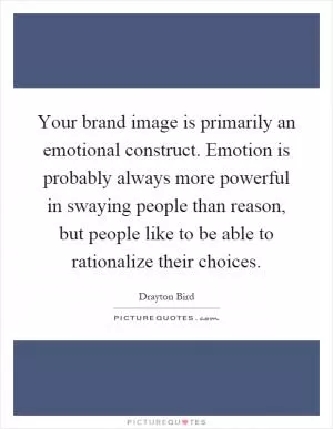 Your brand image is primarily an emotional construct. Emotion is probably always more powerful in swaying people than reason, but people like to be able to rationalize their choices Picture Quote #1