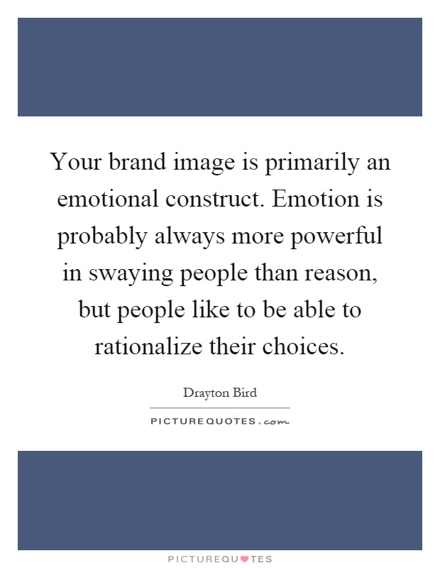 Your brand image is primarily an emotional construct. Emotion is probably always more powerful in swaying people than reason, but people like to be able to rationalize their choices Picture Quote #1