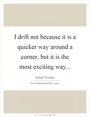I drift not because it is a quicker way around a corner, but it is the most exciting way Picture Quote #1