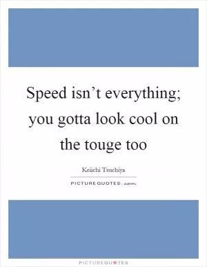 Speed isn’t everything; you gotta look cool on the touge too Picture Quote #1