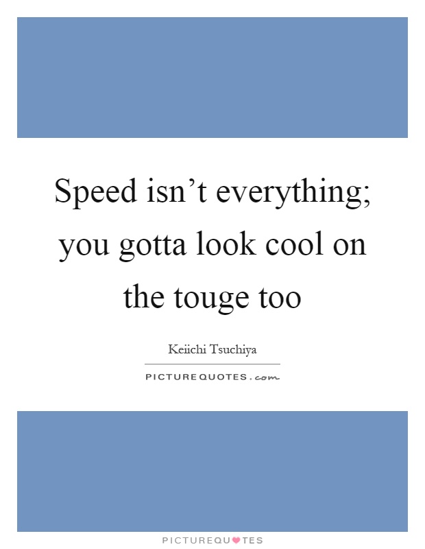 Speed isn't everything; you gotta look cool on the touge too Picture Quote #1
