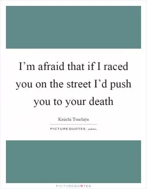 I’m afraid that if I raced you on the street I’d push you to your death Picture Quote #1
