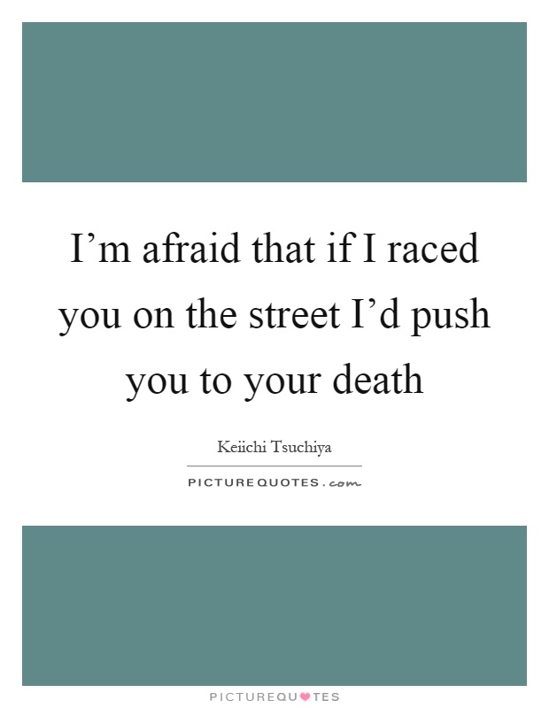 I'm afraid that if I raced you on the street I'd push you to your death Picture Quote #1