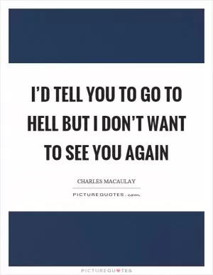 I’d tell you to go to hell but I don’t want to see you again Picture Quote #1