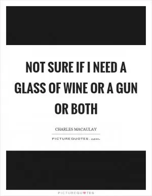 Not sure if I need a glass of wine or a gun or both Picture Quote #1