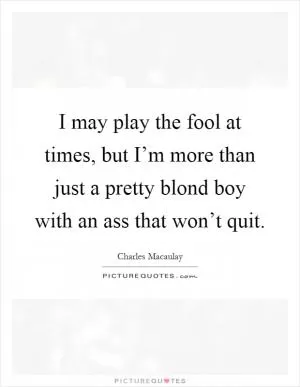 I may play the fool at times, but I’m more than just a pretty blond boy with an ass that won’t quit Picture Quote #1