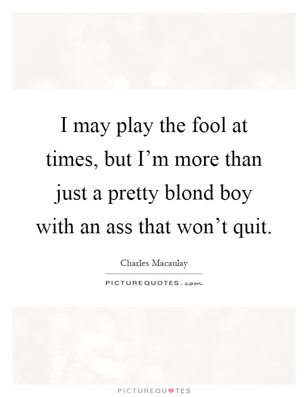 I may play the fool at times, but I'm more than just a pretty blond boy with an ass that won't quit Picture Quote #1