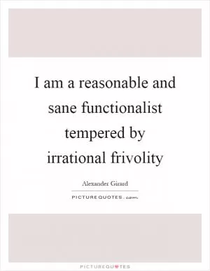I am a reasonable and sane functionalist tempered by irrational frivolity Picture Quote #1