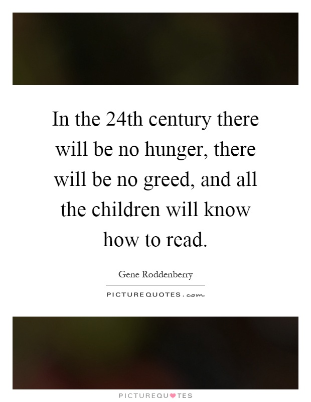In the 24th century there will be no hunger, there will be no greed, and all the children will know how to read Picture Quote #1