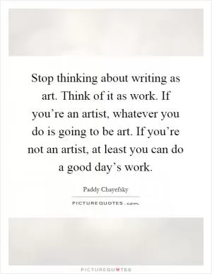 Stop thinking about writing as art. Think of it as work. If you’re an artist, whatever you do is going to be art. If you’re not an artist, at least you can do a good day’s work Picture Quote #1