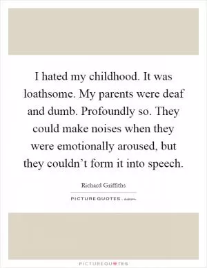 I hated my childhood. It was loathsome. My parents were deaf and dumb. Profoundly so. They could make noises when they were emotionally aroused, but they couldn’t form it into speech Picture Quote #1