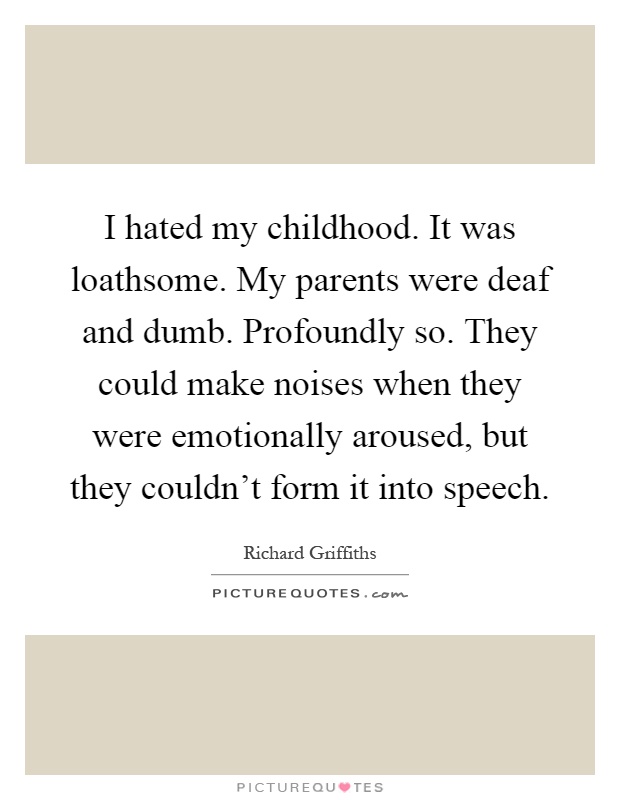 I hated my childhood. It was loathsome. My parents were deaf and dumb. Profoundly so. They could make noises when they were emotionally aroused, but they couldn't form it into speech Picture Quote #1