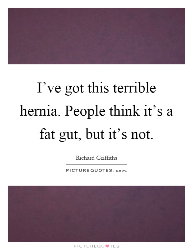 I've got this terrible hernia. People think it's a fat gut, but it's not Picture Quote #1
