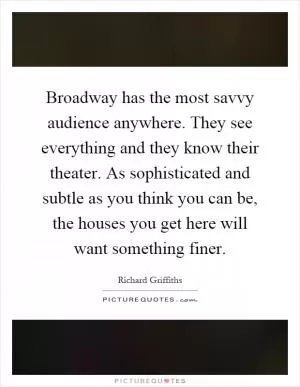 Broadway has the most savvy audience anywhere. They see everything and they know their theater. As sophisticated and subtle as you think you can be, the houses you get here will want something finer Picture Quote #1