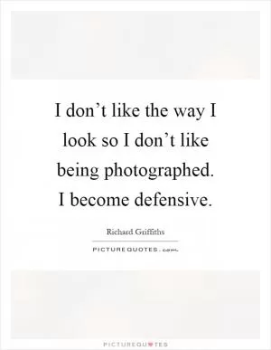 I don’t like the way I look so I don’t like being photographed. I become defensive Picture Quote #1