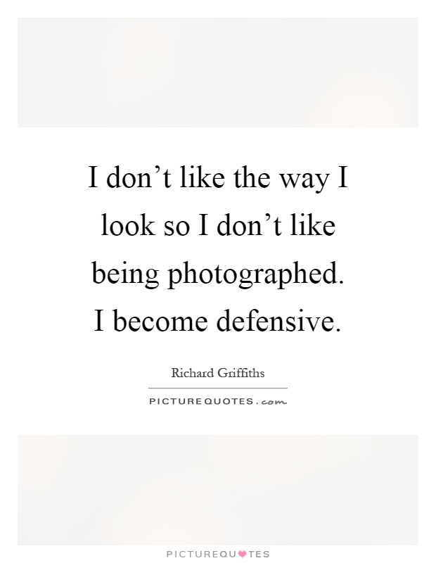 I don't like the way I look so I don't like being photographed. I become defensive Picture Quote #1