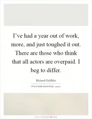 I’ve had a year out of work, more, and just toughed it out. There are those who think that all actors are overpaid. I beg to differ Picture Quote #1