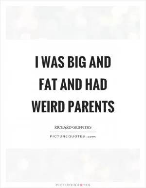 I was big and fat and had weird parents Picture Quote #1